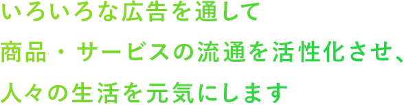 いろいろな広告を通して商品・サービスの流通を活性化させ、人々の生活を元気にします