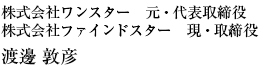 株式会社ワンスター　元・代表取締役、株式会社ファインドスター　現・取締役　渡邊敦彦